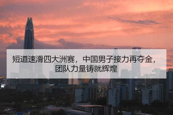 短道速滑四大洲赛，中国男子接力再夺金，团队力量铸就辉煌