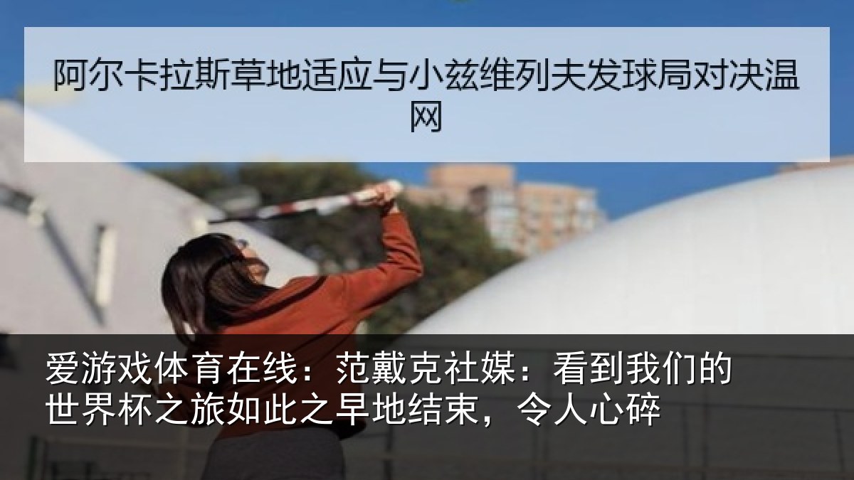 爱游戏体育在线：范戴克社媒：看到我们的世界杯之旅如此之早地结束，令人心碎