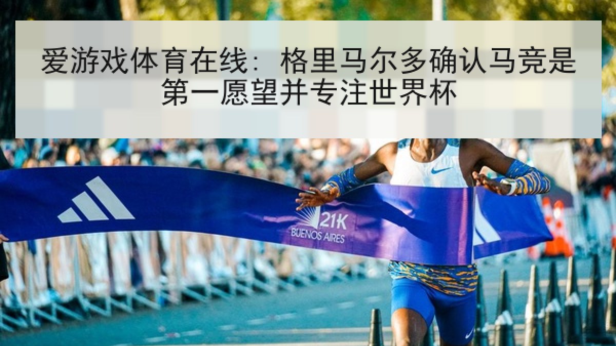 爱游戏体育在线: 格里马尔多确认马竞是第一愿望并专注世界杯 爱游戏体育在线: 格里马尔多确认马竞是第一愿望并专注世界杯