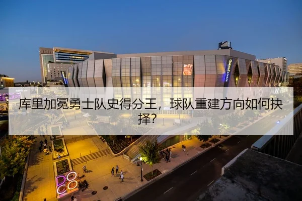 库里加冕勇士队史得分王，球队重建方向如何抉择？