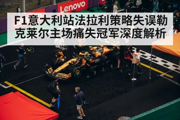 F1意大利站法拉利策略失误勒克莱尔主场痛失冠军深度解析