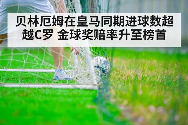 贝林厄姆在皇马同期进球数超越C罗 金球奖赔率升至榜首