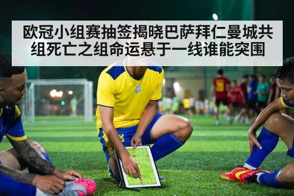 欧冠小组赛抽签揭晓巴萨拜仁曼城共组死亡之组命运悬于一线谁能突围