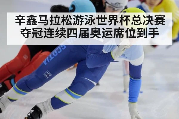 辛鑫马拉松游泳世界杯总决赛夺冠连续四届奥运席位到手