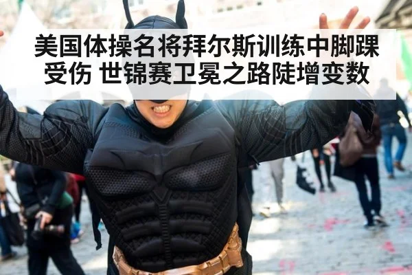 美国体操名将拜尔斯训练中脚踝受伤 世锦赛卫冕之路陡增变数
