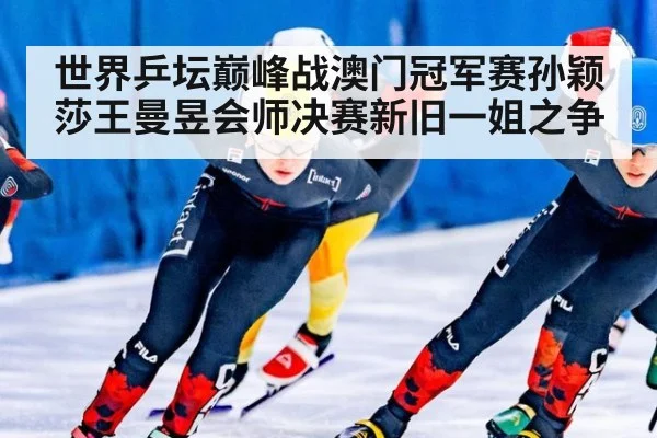 世界乒坛巅峰战澳门冠军赛孙颖莎王曼昱会师决赛新旧一姐之争