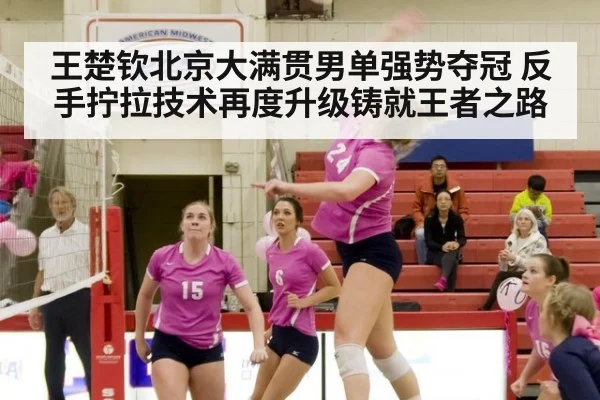 王楚钦北京大满贯男单强势夺冠 反手拧拉技术再度升级铸就王者之路